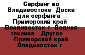 Серфинг во Владивостоке. Доски для серфинга - Приморский край, Владивосток г. Водная техника » Другое   . Приморский край,Владивосток г.